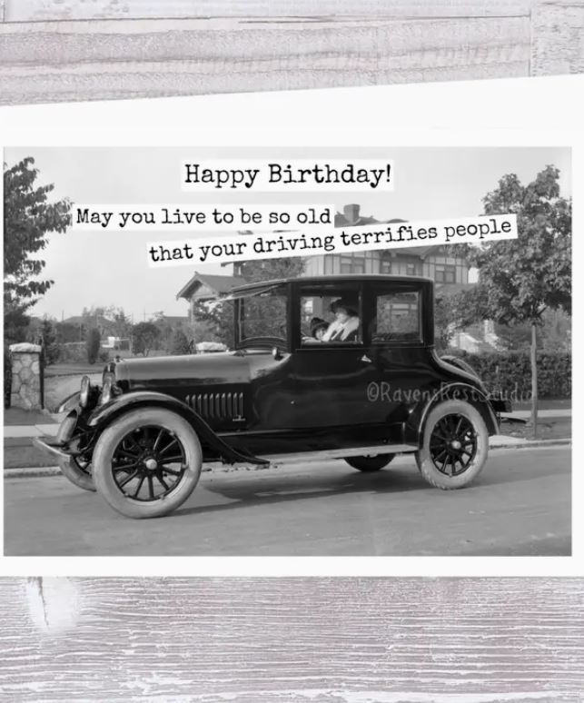 Raven's Rest Studio Greeting Card - Happy birthday! May you live to be so old that your driving terrifies people!" Vintage 1930's car