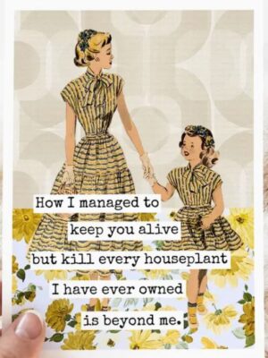 Raven's Rest Studio Mother's Day Card - How I managed to keep you alive but kill every houseplant I have ever owned is beyond me.