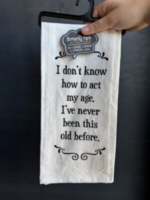Scrunchy Face Flour Sack Tea Towel- I don't know how to act my age. I've never been this old before.